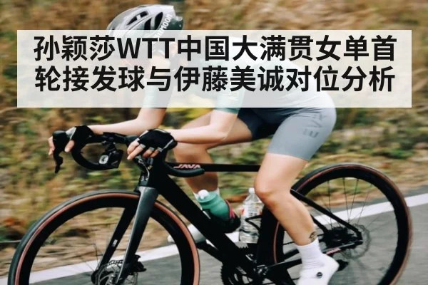 孙颖莎WTT中国大满贯女单首轮接发球与伊藤美诚对位分析